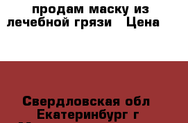 продам маску из лечебной грязи › Цена ­ 500 - Свердловская обл., Екатеринбург г. Медицина, красота и здоровье » Декоративная и лечебная косметика   . Свердловская обл.